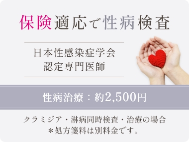 保険適応で性病検査 日本性感染症学会認定専門医師 性病治療:約2,500円 クラミジア・淋病同時検査・治療の場合 ※処方箋料は別料金です。