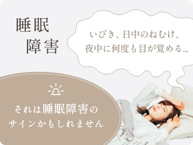 睡眠障害 いびき、日中のねむけ、夜中に何度も目が覚める… それは睡眠障害のサインかもしれません